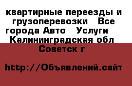 квартирные переезды и грузоперевозки - Все города Авто » Услуги   . Калининградская обл.,Советск г.